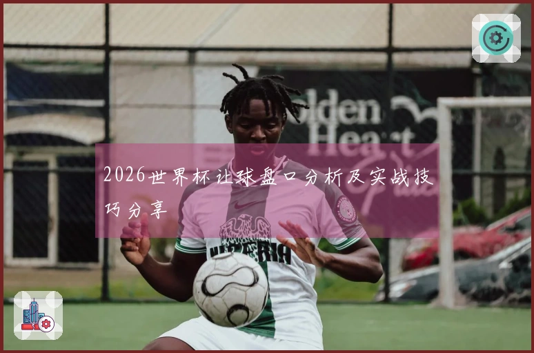 2026世界杯让球盘口分析及实战技巧分享