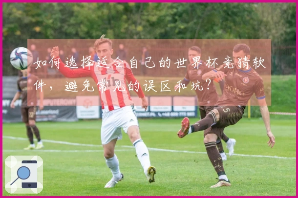 如何选择适合自己的世界杯竞猜软件，避免常见的误区和坑？