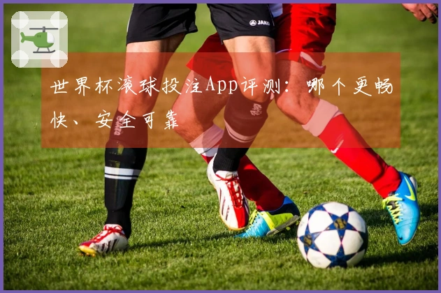 世界杯滚球投注App评测：哪个更畅快、安全可靠