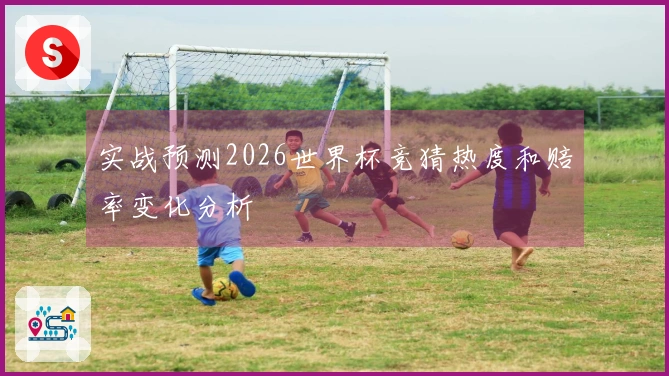 实战预测2026世界杯竞猜热度和赔率变化分析