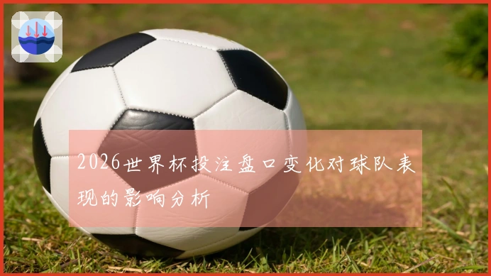 2026世界杯投注盘口变化对球队表现的影响分析