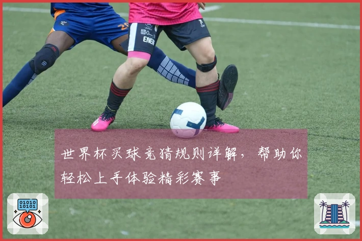 世界杯买球竞猜规则详解，帮助你轻松上手体验精彩赛事