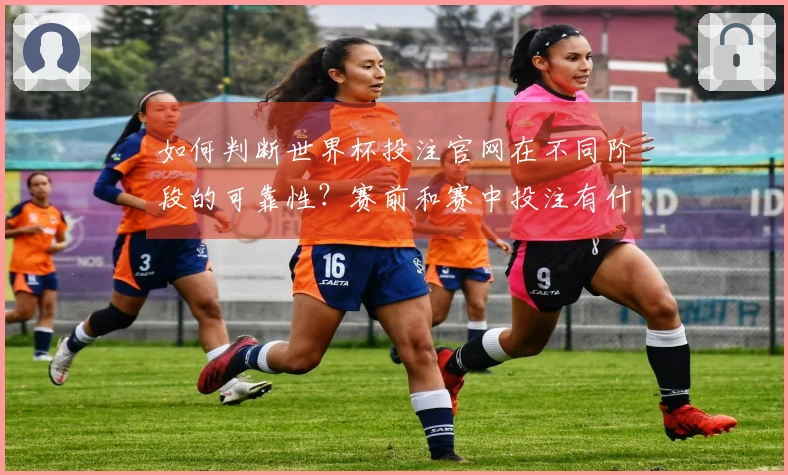 如何判断世界杯投注官网在不同阶段的可靠性？赛前和赛中投注有什么区别？