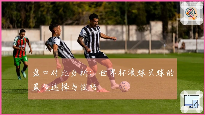 盘口对比分析：世界杯滚球买球的最佳选择与技巧