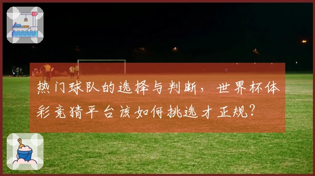 热门球队的选择与判断，世界杯体彩竞猜平台该如何挑选才正规？