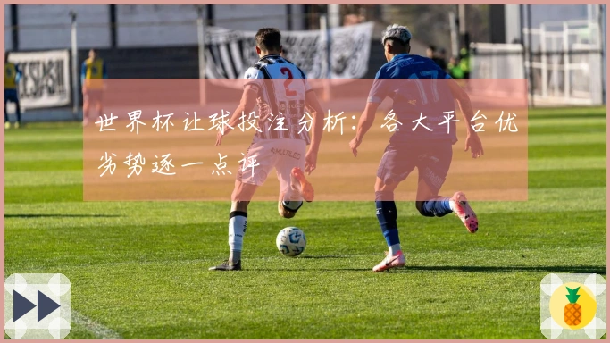世界杯让球投注分析：各大平台优劣势逐一点评