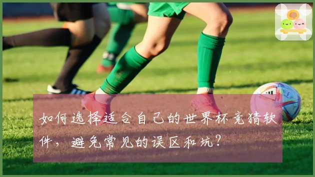 如何选择适合自己的世界杯竞猜软件，避免常见的误区和坑？