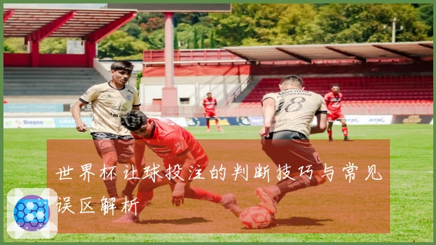 世界杯让球投注的判断技巧与常见误区解析