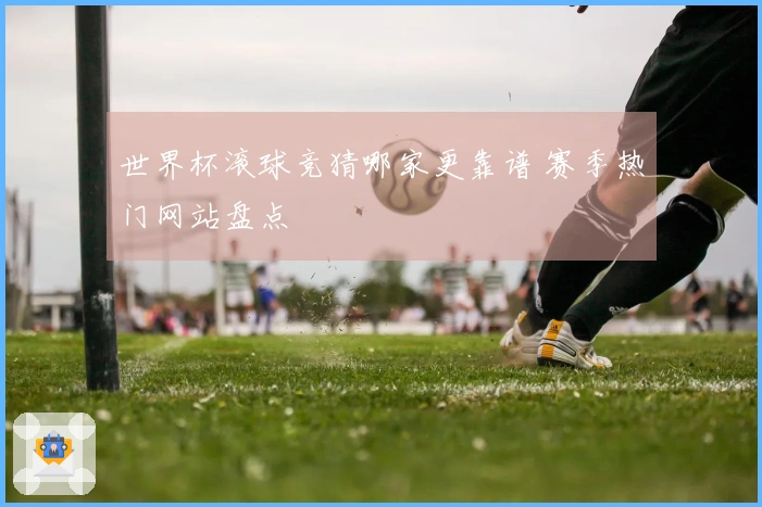 世界杯滚球竞猜哪家更靠谱 赛季热门网站盘点