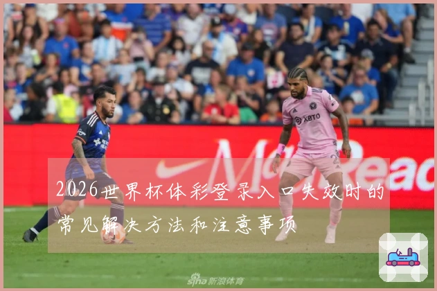 2026世界杯体彩登录入口失效时的常见解决方法和注意事项