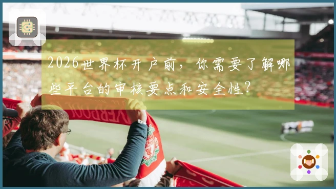 2026世界杯开户前，你需要了解哪些平台的审核要点和安全性？