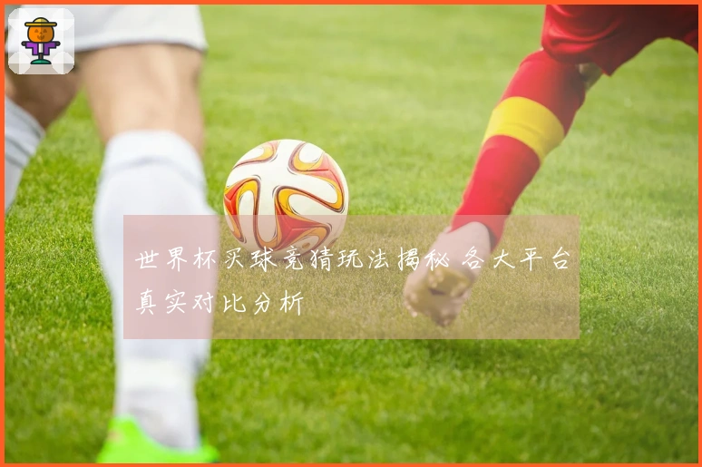 世界杯买球竞猜玩法揭秘 各大平台真实对比分析