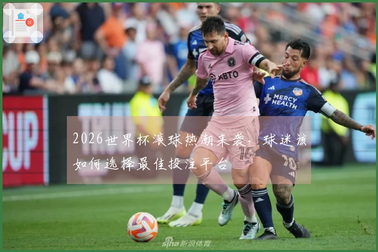 2026世界杯滚球热潮来袭，球迷该如何选择最佳投注平台