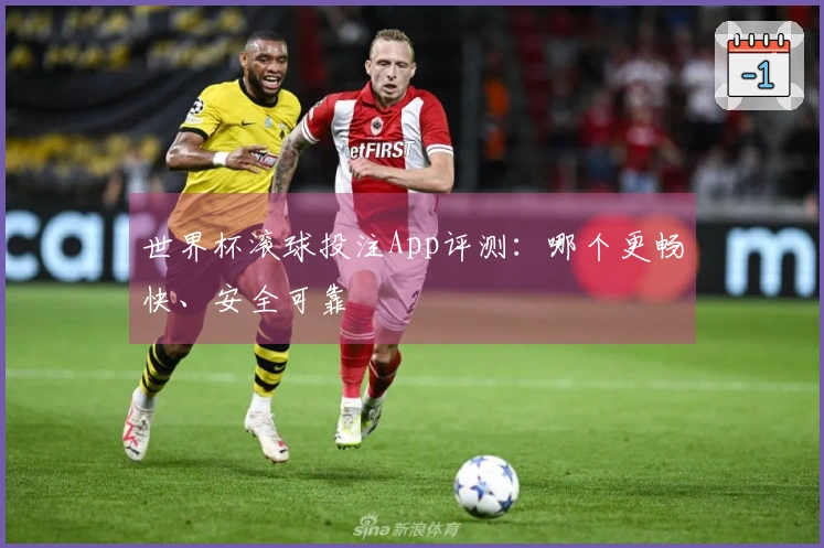 世界杯滚球投注App评测：哪个更畅快、安全可靠