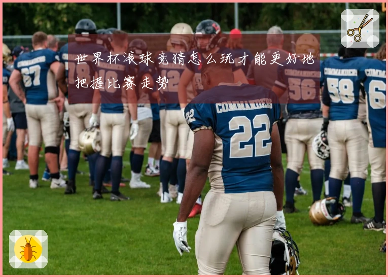 世界杯滚球竞猜怎么玩才能更好地把握比赛走势