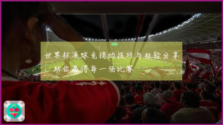 世界杯滚球竞猜的技巧与经验分享，助你赢得每一场比赛