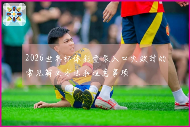 2026世界杯体彩登录入口失效时的常见解决方法和注意事项