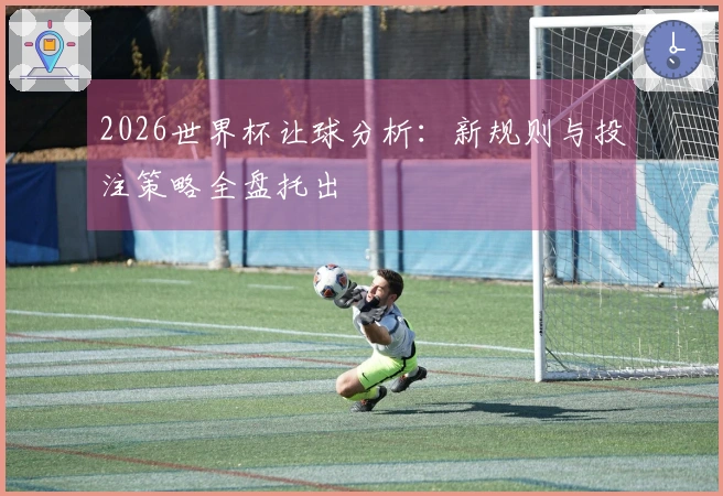 2026世界杯让球分析：新规则与投注策略全盘托出