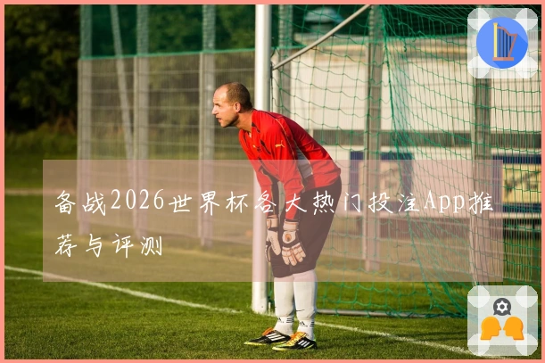 备战2026世界杯各大热门投注App推荐与评测