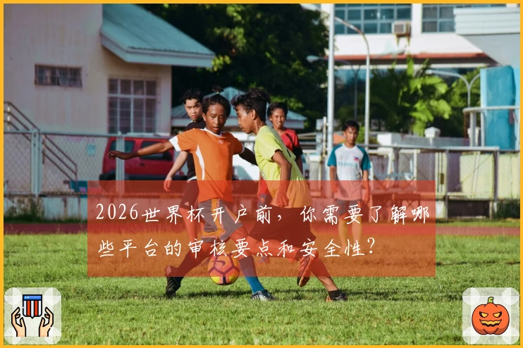 2026世界杯开户前，你需要了解哪些平台的审核要点和安全性？