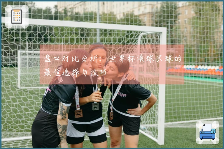盘口对比分析:世界杯滚球买球的最佳选择与技巧