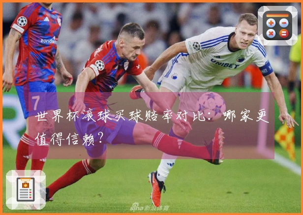 世界杯滚球买球赔率对比：哪家更值得信赖？